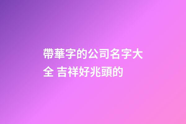 帶華字的公司名字大全 吉祥好兆頭的-第1張-公司起名-玄機派